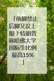 前脚禁止后脚又设上限？特朗普称哈佛大学国际生比例最高15%