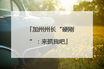 加州州长“硬刚”：来抓我吧