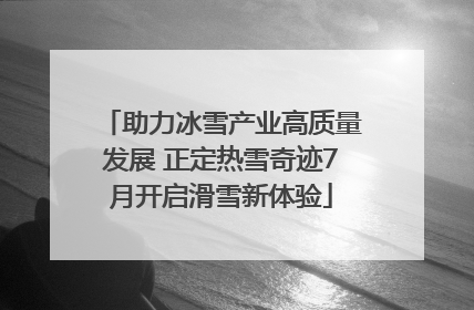 助力冰雪产业高质量发展 正定热雪奇迹7月开启滑雪新体验
