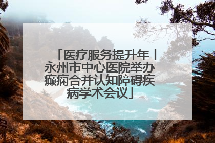 医疗服务提升年丨永州市中心医院举办癫痫合并认知障碍疾病学术会议