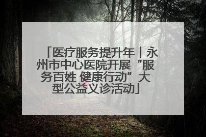 医疗服务提升年丨永州市中心医院开展“服务百姓 健康行动”大型公益义诊活动
