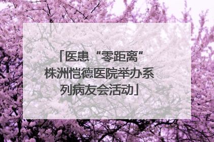 医患“零距离” 株洲恺德医院举办系列病友会活动
