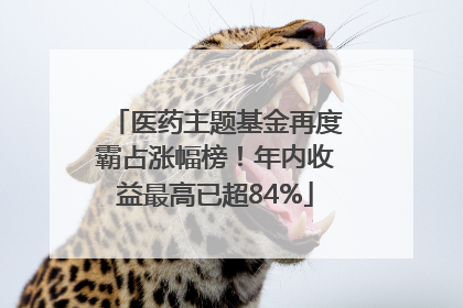 医药主题基金再度霸占涨幅榜！年内收益最高已超84%