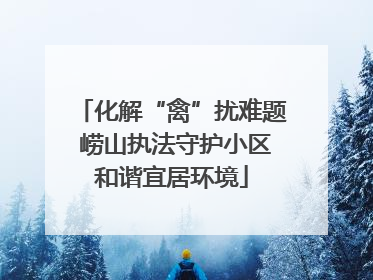 化解“禽”扰难题 崂山执法守护小区和谐宜居环境