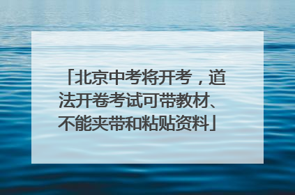 北京中考将开考，道法开卷考试可带教材、不能夹带和粘贴资料