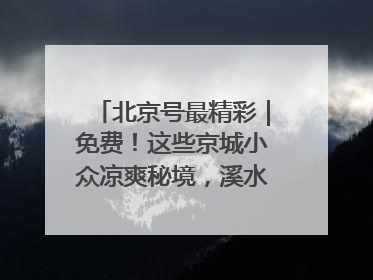 北京号最精彩｜免费！这些京城小众凉爽秘境，溪水清透美如画