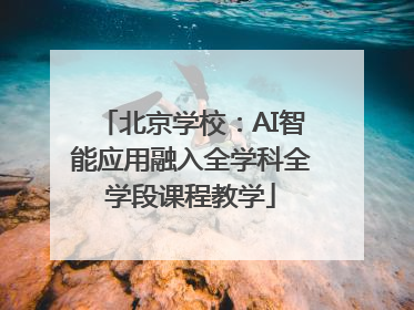 北京学校：AI智能应用融入全学科全学段课程教学