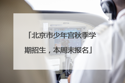 北京市少年宫秋季学期招生，本周末报名