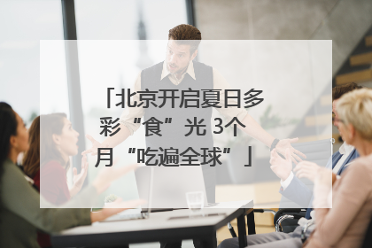 北京开启夏日多彩“食”光 3个月“吃遍全球”