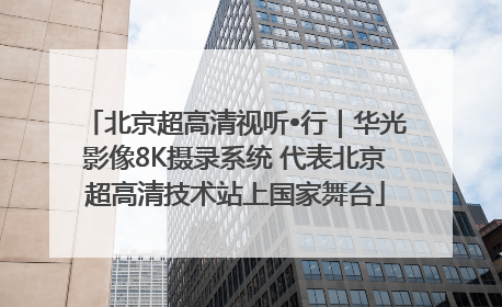 北京超高清视听•行｜华光影像8K摄录系统 代表北京超高清技术站上国家舞台