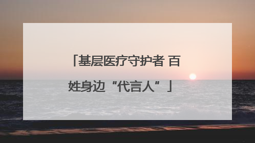 基层医疗守护者 百姓身边“代言人”