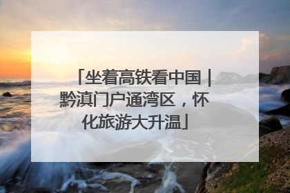 坐着高铁看中国｜黔滇门户通湾区，怀化旅游大升温