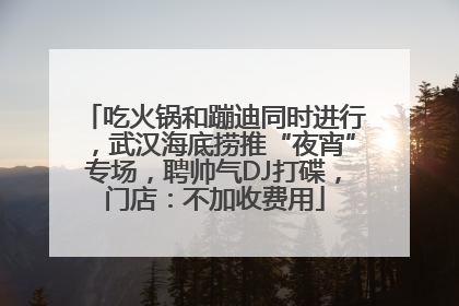 吃火锅和蹦迪同时进行，武汉海底捞推“夜宵”专场，聘帅气DJ打碟，门店：不加收费用