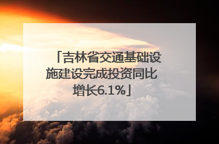 吉林省交通基础设施建设完成投资同比增长6.1%