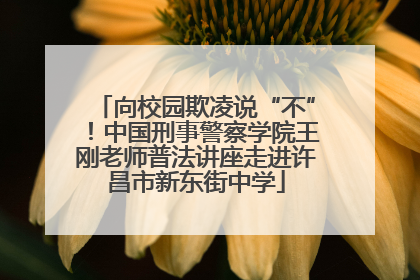 向校园欺凌说“不”！中国刑事警察学院王刚老师普法讲座走进许昌市新东街中学