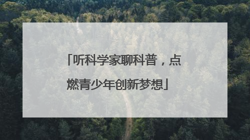 听科学家聊科普，点燃青少年创新梦想