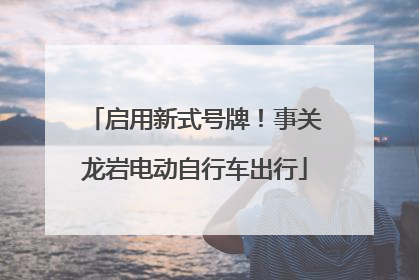 启用新式号牌！事关龙岩电动自行车出行