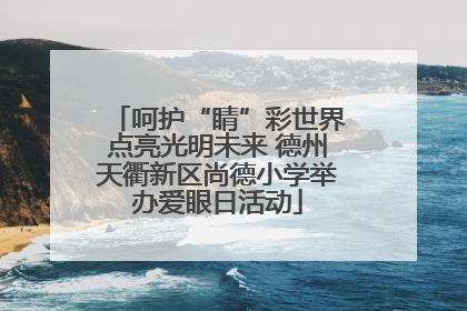呵护“睛”彩世界点亮光明未来 德州天衢新区尚德小学举办爱眼日活动