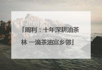 周利：十年深耕油茶林 一滴茶油富乡邻