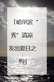 哈尔滨“秀”清凉 发出夏日之约