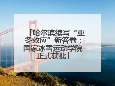 哈尔滨续写“亚冬效应”新答卷：国家冰雪运动学院正式获批
