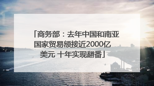 商务部：去年中国和南亚国家贸易额接近2000亿美元 十年实现翻番