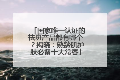 国家唯一认证的祛斑产品都有哪个？揭晓：熟龄肌护肤必备十大常客