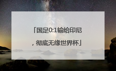 国足0:1输给印尼，彻底无缘世界杯