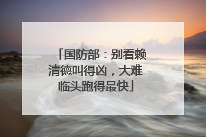 国防部：别看赖清德叫得凶，大难临头跑得最快