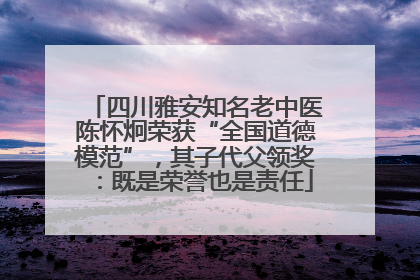四川雅安知名老中医陈怀炯荣获“全国道德模范”，其子代父领奖：既是荣誉也是责任