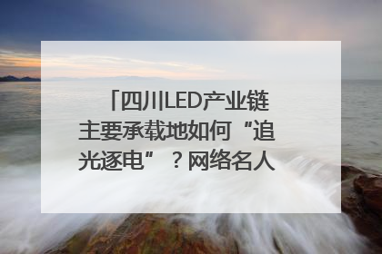 四川LED产业链主要承载地如何“追光逐电”？网络名人走进攀枝花找答案｜网络名人四川行