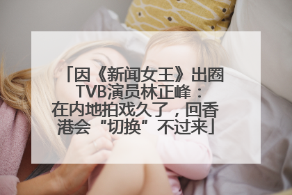 因《新闻女王》出圈 TVB演员林正峰：在内地拍戏久了，回香港会“切换”不过来