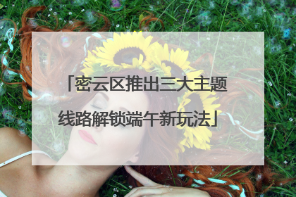 密云区推出三大主题线路解锁端午新玩法