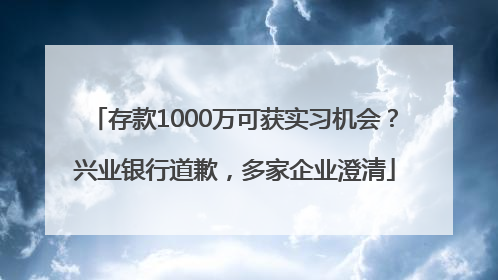 存款1000万可获实习机会？兴业银行道歉，多家企业澄清