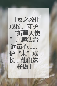 家之教伴成长、守护“折翼天使”、趣法治润童心……护“未”成长，他们这样做