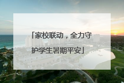 家校联动，全力守护学生暑期平安