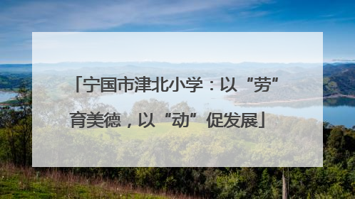 宁国市津北小学：以“劳”育美德，以“动”促发展