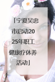宁夏吴忠市启动2025年职工健康疗休养活动
