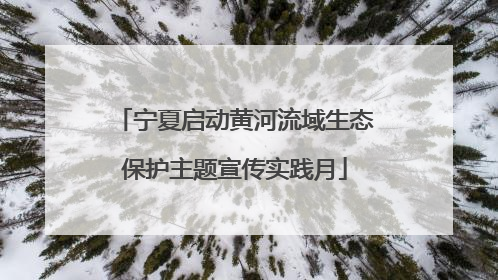 宁夏启动黄河流域生态保护主题宣传实践月