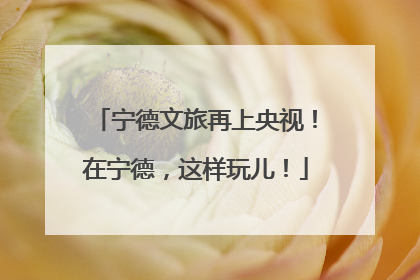 宁德文旅再上央视！在宁德，这样玩儿！