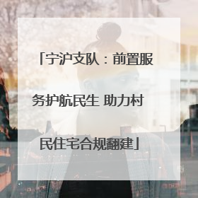 宁沪支队：前置服务护航民生 助力村民住宅合规翻建