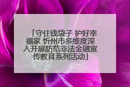 守住钱袋子 护好幸福家 忻州市多维度深入开展防范非法金融宣传教育系列活动