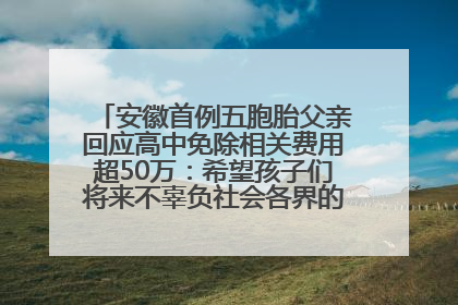 安徽首例五胞胎父亲回应高中免除相关费用超50万：希望孩子们将来不辜负社会各界的帮助与支持