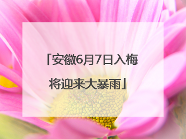 安徽6月7日入梅 将迎来大暴雨