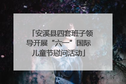 安溪县四套班子领导开展“六一”国际儿童节慰问活动