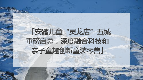 安踏儿童“灵龙店”五城重磅启幕，深度融合科技和亲子童趣创新童装零售
