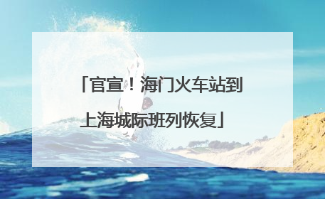 官宣！海门火车站到上海城际班列恢复