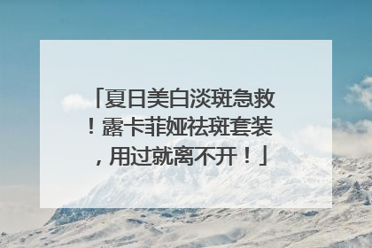 夏日美白淡斑急救！露卡菲娅祛斑套装，用过就离不开！