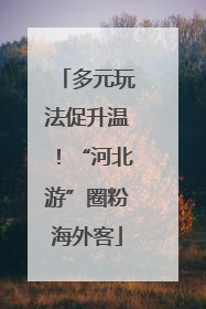 多元玩法促升温！“河北游”圈粉海外客