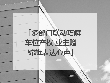 多部门联动巧解车位产权 业主赠锦旗表达心声